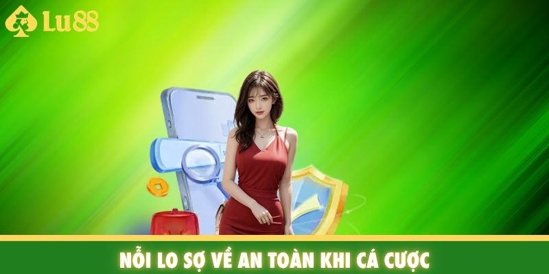 Nỗi lo sợ về an toàn khi cá cược